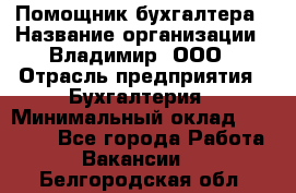 Помощник бухгалтера › Название организации ­ Владимир, ООО › Отрасль предприятия ­ Бухгалтерия › Минимальный оклад ­ 50 000 - Все города Работа » Вакансии   . Белгородская обл.